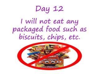 Day 12
I will not eat any
packaged food such as
biscuits, chips, etc.
 