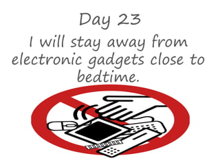 Day 23
I will stay away from
electronic gadgets close to
bedtime.
 
