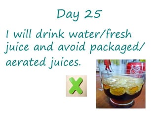 Day 25
I will drink water/fresh
juice and avoid packaged/
aerated juices.
 