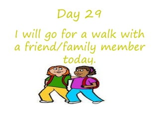 Day 29
I will go for a walk with
a friend/family member
today.
 