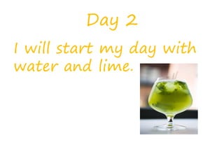 Day 2
I will start my day with
water and lime.
 