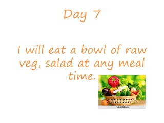 Day 7
I will eat a bowl of raw
veg, salad at any meal
time.
 