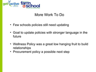 More Work To Do
• Few schools policies still need updating
• Goal to update policies with stronger language in the
future
• Wellness Policy was a great low hanging fruit to build
relationships
• Procurement policy a possible next step
 