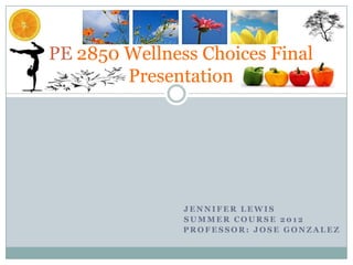 PE 2850 Wellness Choices Final
        Presentation




               JENNIFER LEWIS
               SUMMER COURSE 2012
               PROFESSOR: JOSE GONZALEZ
 