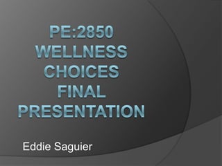 PE:2850 Wellness ChoicesFinal presentation Eddie Saguier 