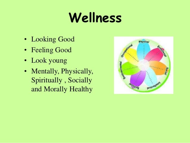 Wellness
• Looking Good
• Feeling Good
• Look young
• Mentally, Physically,
Spiritually , Socially
and Morally Healthy
 