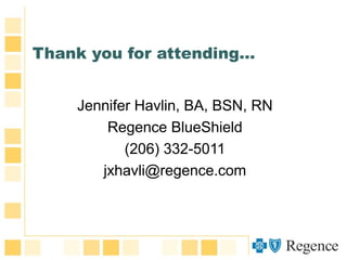 Thank you for attending…
Jennifer Havlin, BA, BSN, RN
Regence BlueShield
(206) 332-5011
jxhavli@regence.com
 