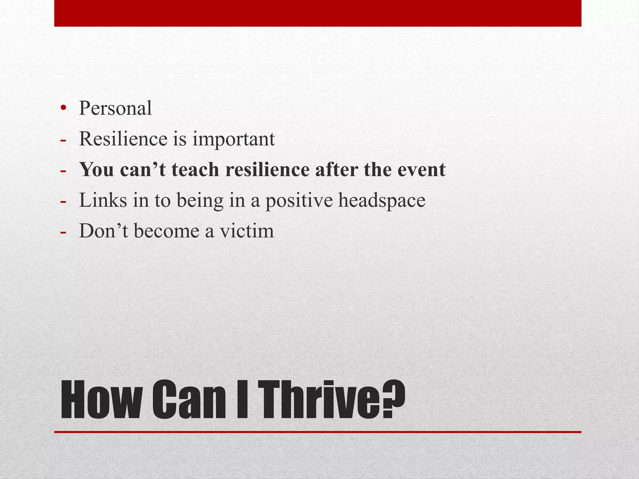 How Can I Thrive?
• Personal
- Resilience is important
- You can’t teach resilience after the event
- Links in to being in a positive headspace
- Don’t become a victim
 