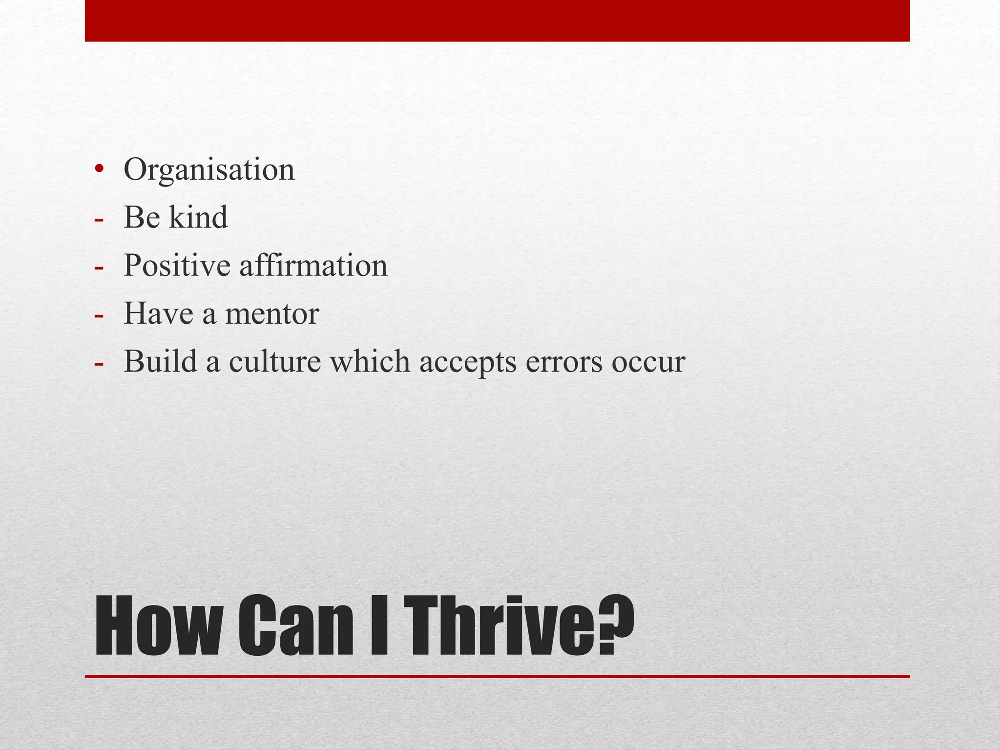 How Can I Thrive?
• Organisation
- Be kind
- Positive affirmation
- Have a mentor
- Build a culture which accepts errors occur
 