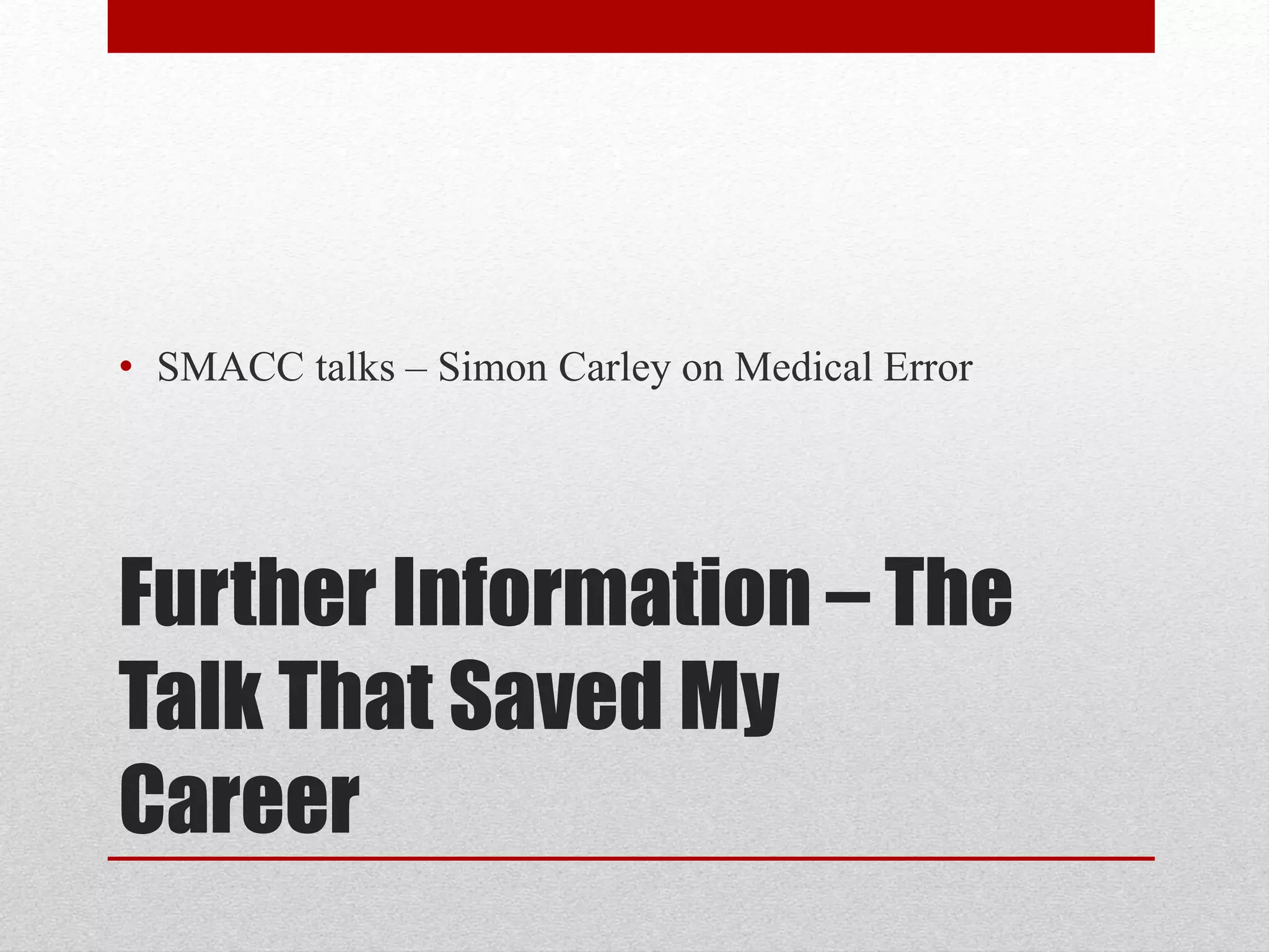 Further Information – The
Talk That Saved My
Career
• SMACC talks – Simon Carley on Medical Error
 