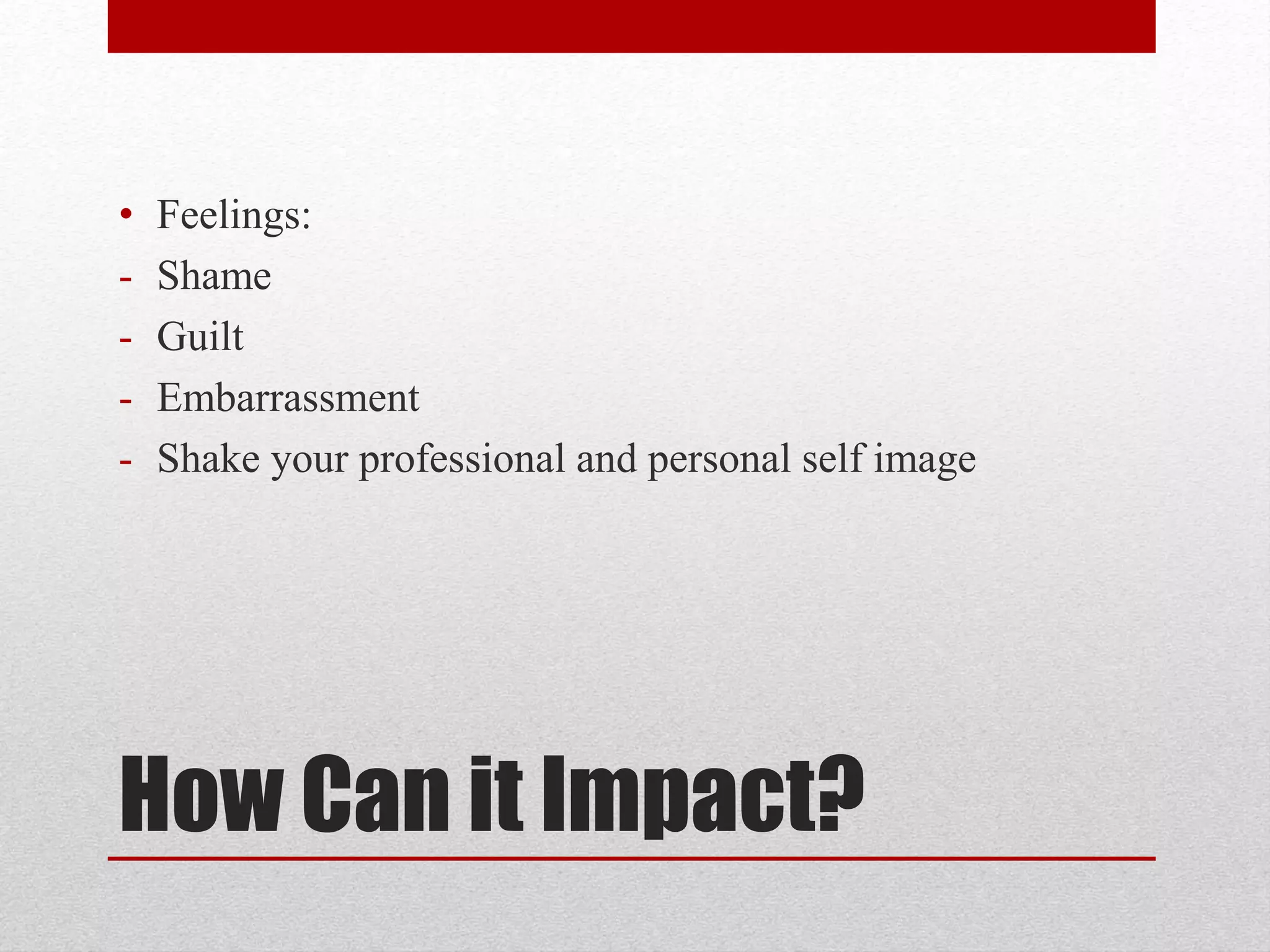 How Can it Impact?
• Feelings:
- Shame
- Guilt
- Embarrassment
- Shake your professional and personal self image
 