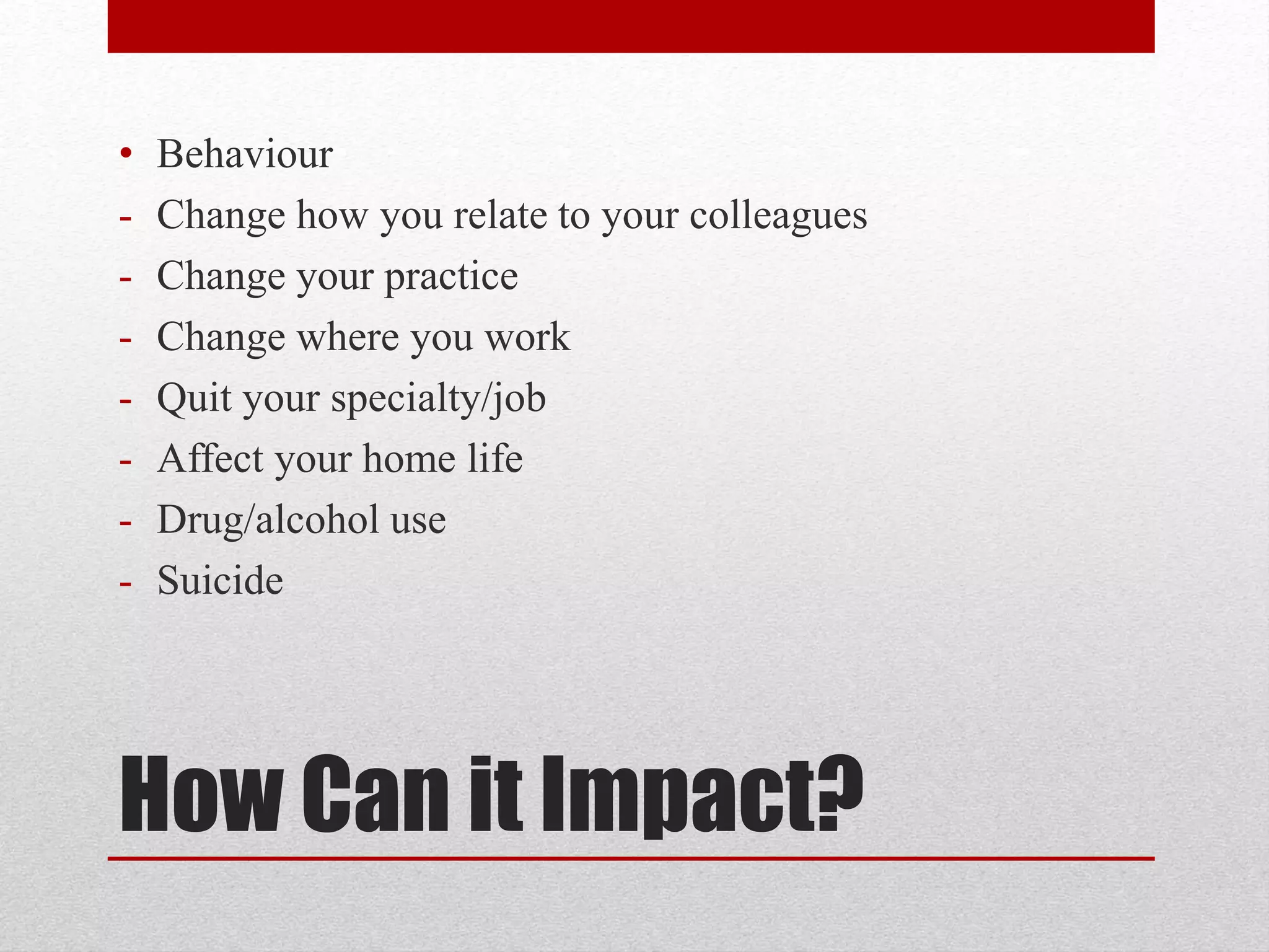 How Can it Impact?
• Behaviour
- Change how you relate to your colleagues
- Change your practice
- Change where you work
- Quit your specialty/job
- Affect your home life
- Drug/alcohol use
- Suicide
 