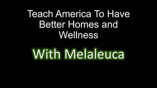 Teach America To Have
Better Homes and
Wellness
With Melaleuca
 