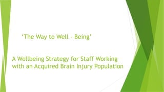 ‘The Way to Well - Being’
A Wellbeing Strategy for Staff Working
with an Acquired Brain Injury Population
 