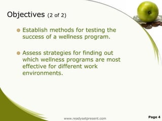 Objectives

(2 of 2)



Establish methods for testing the
success of a wellness program.



Assess strategies for finding out
which wellness programs are most
effective for different work
environments.

www.readysetpresent.com

Page 4

 