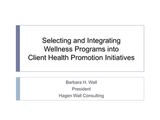Selecting and Integrating
     Wellness Programs into
Client Health Promotion Initiatives


             Barbara H. Wall
               President
          Hagen Wall Consulting
 