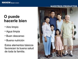 O puede  hacerle bien Aire limpio Agua limpia Buen descanso Buena nutrición Estos elementos básicos favorecen la buena salud de toda la familia. NUESTROS PRODUCTOS 