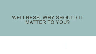 WELLNESS. WHY SHOULD IT
MATTER TO YOU?
 
