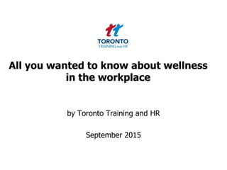 All you wanted to know about wellness
in the workplace
by Toronto Training and HR
September 2015
 