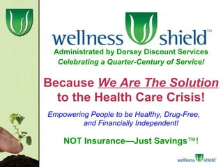 Administrated by Dorsey Discount Services Celebrating a Quarter-Century of Service! Because   We Are The   Solution   to the Health Care Crisis! Empowering People to be Healthy, Drug-Free,  and Financially Independent! NOT Insurance—Just Savings ™! 