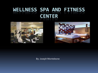 Wellness Spa and Fitness Center By: Joseph Monteleone 