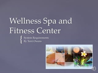 {
Wellness Spa and
Fitness Center
System Requirements
By Terri Owens
 