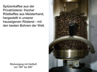 Röstvorgang mit Heißluft
von 190° bis 260°
Spitzenkaffee aus der
Privatrösterei: frischer
Röstkaffee aus Meisterhand,
hergestellt in unserer
hauseigenen Rösterei - mit
den besten Bohnen der Welt.
 