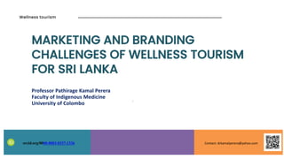 MARKETING AND BRANDING
CHALLENGES OF WELLNESS TOURISM
FOR SRI LANKA
Professor Pathirage Kamal Perera
Faculty of Indigenous Medicine
University of Colombo
Wellness tourism
orcid.org/0000-0003-0337-1336
1
Contact: drkamalperera@yahoo.com
 