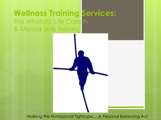 Wellness Training Services:
The Wholistic Life Coach
& Mentor Skills Training




    Walking the Professional Tightrope.....A Personal Balancing Act
 