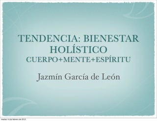 TENDENCIA: BIENESTAR
                        HOLÍSTICO
                               CUERPO+MENTE+ESPÍRITU

                                 Jazmín García de León



martes 14 de febrero de 2012
 