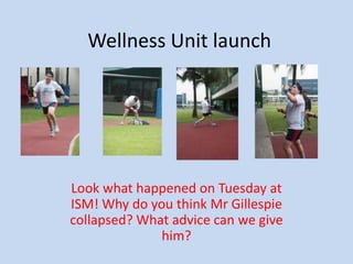 Wellness Unit launch Look what happened on Tuesday at ISM! Why do you think Mr Gillespie collapsed? What advice can we give him? 