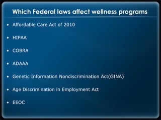 Which Federal laws affect wellness programs
• Affordable Care Act of 2010

• HIPAA

• COBRA

• ADAAA

• Genetic Information Nondiscrimination Act(GINA)

• Age Discrimination in Employment Act

• EEOC
 