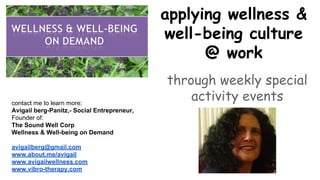 applying wellness &
well-being culture
@ work
through weekly special
activity eventscontact me to learn more:
Avigail berg-Panitz,- Social Entrepreneur,
Founder of:
The Sound Well Corp
Wellness & Well-being on Demand
avigailberg@gmail.com
www.about.me/avigail
www.avigailwellness.com
www.vibro-therapy.com
 