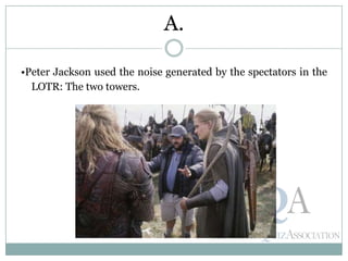 •Peter Jackson used the noise generated by the spectators in the
LOTR: The two towers.
A.
 