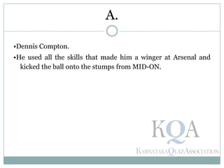 •Dennis Compton.
•He used all the skills that made him a winger at Arsenal and
kicked the ball onto the stumps from MID-ON.
A.
 
