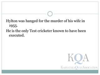 Hylton was hanged for the murder of his wife in
1955.
He is the only Test cricketer known to have been
executed.
 