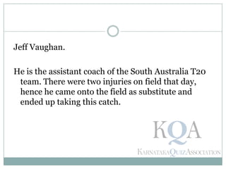 Jeff Vaughan.
He is the assistant coach of the South Australia T20
team. There were two injuries on field that day,
hence he came onto the field as substitute and
ended up taking this catch.
 