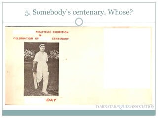 5. Somebody’s centenary. Whose?
 