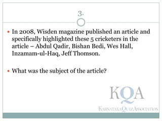 3.
 In 2008, Wisden magazine published an article and
specifically highlighted these 5 cricketers in the
article – Abdul Qadir, Bishan Bedi, Wes Hall,
Inzamam-ul-Haq, Jeff Thomson.
 What was the subject of the article?
 