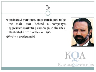 •This is Ravi Mammen. He is considered to be
the main man behind a company’s
aggressive marketing campaign in the 80’s.
He died of a heart attack in 1990.
•Why in a cricket quiz?
3.
 