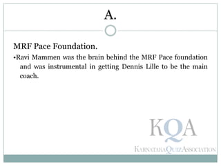 MRF Pace Foundation.
•Ravi Mammen was the brain behind the MRF Pace foundation
and was instrumental in getting Dennis Lille to be the main
coach.
A.
 