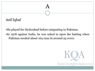 Asif Iqbal
•He played for Hyderabad before emigrating to Pakistan.
•In 1978 against India, he was asked to open the batting when
Pakistan needed about 164 runs in around 25 overs.
A
 