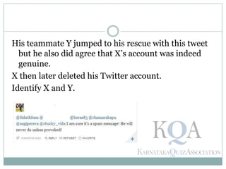 His teammate Y jumped to his rescue with this tweet
but he also did agree that X’s account was indeed
genuine.
X then later deleted his Twitter account.
Identify X and Y.
 