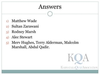 1) Matthew Wade
2) Sultan Zarawani
3) Rodney Marsh
4) Alec Stewart
5) Merv Hughes, Terry Alderman, Malcolm
Marshall, Abdul Qadir.
Answers
 