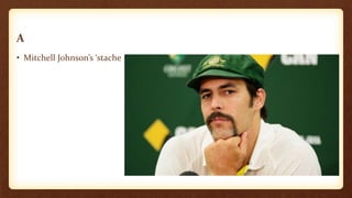 A
• Mitchell Johnson’s ‘stache
 