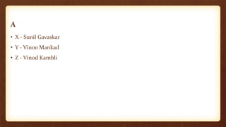 A
• X - Sunil Gavaskar
• Y - Vinoo Mankad
• Z - Vinod Kambli
 