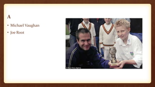 A
• Michael Vaughan
• Joe Root
 