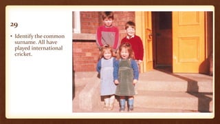 29
• Identify the common
surname. All have
played international
cricket.
 