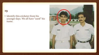 19
• Identify this cricketer from his
younger days. We all have “used” his
name.
 