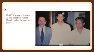 A
• Keki Tarapore – famous
as the coach of Rahul
Dravid in his formative
years
 